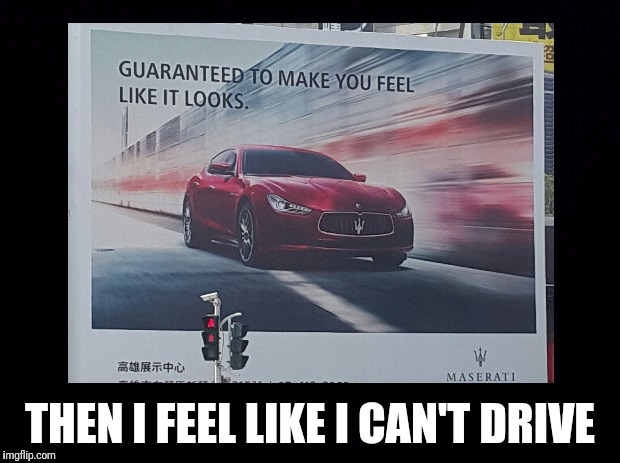 Car Ads | THEN I FEEL LIKE I CAN'T DRIVE | image tagged in car,advertisement,maserati,car ads,driving | made w/ Imgflip meme maker