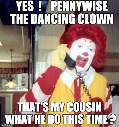 Ronald Macdonnald call | YES  !    PENNYWISE THE DANCING CLOWN; THAT'S MY COUSIN WHAT HE DO THIS TIME ? | image tagged in ronald macdonnald call | made w/ Imgflip meme maker