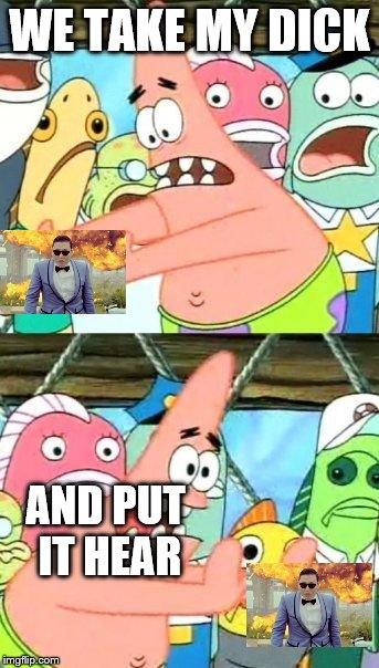 Put It Somewhere Else Patrick Meme | WE TAKE MY DICK; AND PUT IT HEAR | image tagged in memes,put it somewhere else patrick | made w/ Imgflip meme maker