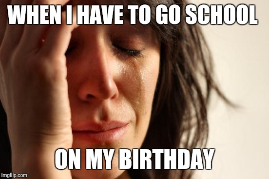 First World Problems Meme | WHEN I HAVE TO GO SCHOOL; ON MY BIRTHDAY | image tagged in memes,first world problems | made w/ Imgflip meme maker