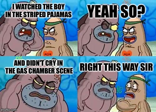 How Tough Are You Meme | YEAH SO? I WATCHED THE BOY IN THE STRIPED PAJAMAS; AND DIDN'T CRY IN THE GAS CHAMBER SCENE; RIGHT THIS WAY SIR | image tagged in memes,how tough are you | made w/ Imgflip meme maker