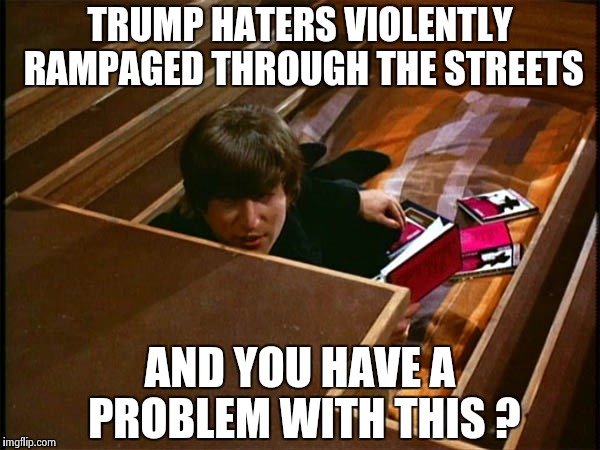 John in his pit | TRUMP HATERS VIOLENTLY RAMPAGED THROUGH THE STREETS AND YOU HAVE A PROBLEM WITH THIS ? | image tagged in john in his pit | made w/ Imgflip meme maker