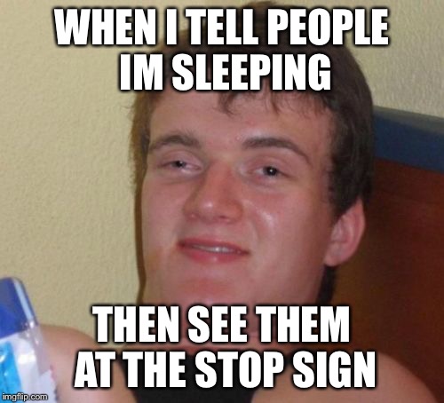 10 Guy Meme | WHEN I TELL PEOPLE IM SLEEPING; THEN SEE THEM AT THE STOP SIGN | image tagged in memes,10 guy | made w/ Imgflip meme maker
