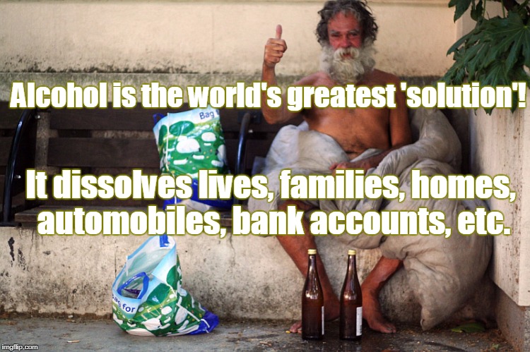 Alcohol is the world's greatest 'solution'! It dissolves lives, families, homes, automobiles, bank accounts, etc. | made w/ Imgflip meme maker