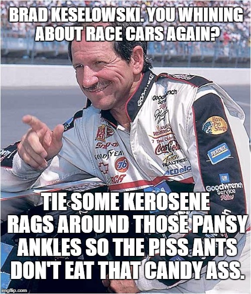 Dale Earnhardt on Brad Keselowski | BRAD KESELOWSKI. YOU WHINING ABOUT RACE CARS AGAIN? TIE SOME KEROSENE RAGS AROUND THOSE PANSY ANKLES SO THE PISS ANTS DON'T EAT THAT CANDY ASS. | image tagged in dale earnhardt,brad keselowski,piss ants candy ass,whining,race car,nascar | made w/ Imgflip meme maker