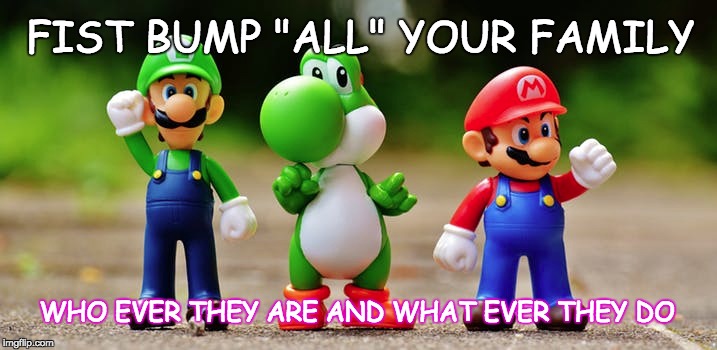 All in the Family | FIST BUMP "ALL" YOUR FAMILY; WHO EVER THEY ARE AND WHAT EVER THEY DO | image tagged in funny,family,positive thinking,feels good man,message,inspirational quote | made w/ Imgflip meme maker