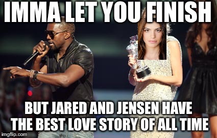 Interupting Kanye | IMMA LET YOU FINISH; BUT JARED AND JENSEN HAVE THE BEST LOVE STORY OF ALL TIME | image tagged in memes,interupting kanye | made w/ Imgflip meme maker
