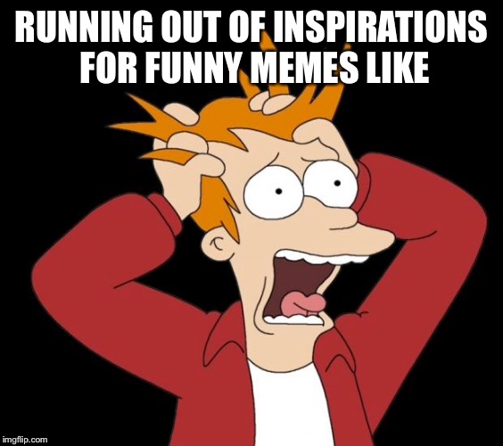 panic attack | RUNNING OUT OF INSPIRATIONS FOR FUNNY MEMES LIKE | image tagged in panic attack | made w/ Imgflip meme maker