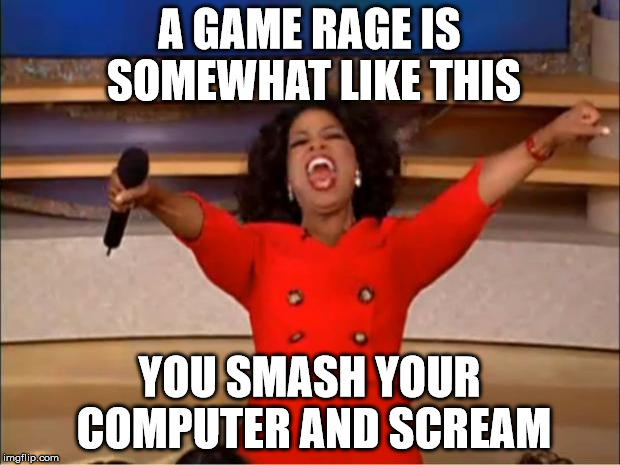 Oprah You Get A Meme | A GAME RAGE IS SOMEWHAT LIKE THIS; YOU SMASH YOUR COMPUTER AND SCREAM | image tagged in memes,oprah you get a | made w/ Imgflip meme maker