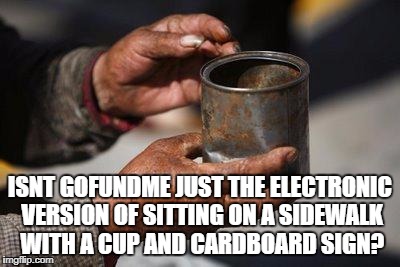 Beggar hands | ISNT GOFUNDME JUST THE ELECTRONIC VERSION OF SITTING ON A SIDEWALK WITH A CUP AND CARDBOARD SIGN? | image tagged in beggar hands,funny,funny memes,memes | made w/ Imgflip meme maker