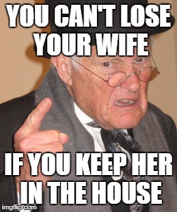 Back In My Day Meme | YOU CAN'T LOSE YOUR WIFE IF YOU KEEP HER IN THE HOUSE | image tagged in memes,back in my day | made w/ Imgflip meme maker