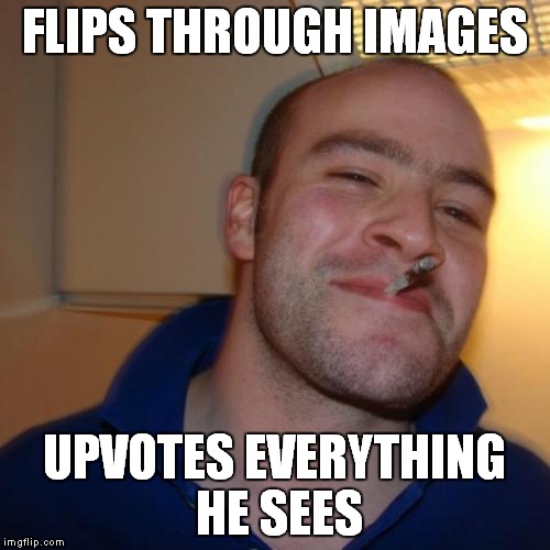 I do this quite a lot,you know | FLIPS THROUGH IMAGES; UPVOTES EVERYTHING HE SEES | image tagged in memes,good guy greg,imgflip,upvote,upvotes,funny | made w/ Imgflip meme maker
