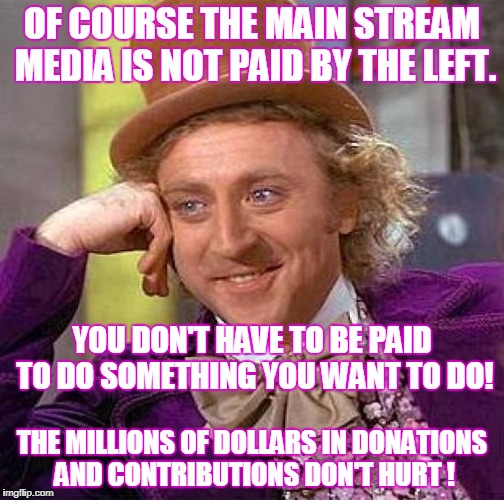 Creepy Condescending Wonka Meme | OF COURSE THE MAIN STREAM MEDIA IS NOT PAID BY THE LEFT. THE MILLIONS OF DOLLARS IN DONATIONS AND CONTRIBUTIONS DON'T HURT ! YOU DON'T HAVE  | image tagged in memes,creepy condescending wonka,mainstream media,leftists,i love my job | made w/ Imgflip meme maker