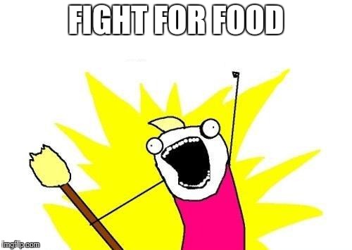 X All The Y Meme | FIGHT FOR FOOD | image tagged in memes,x all the y | made w/ Imgflip meme maker