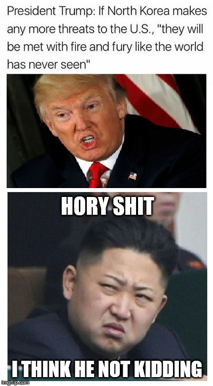Kim Young - I Think He Not Kidding | HORY SHIT; I THINK HE NOT KIDDING | image tagged in memes,kim jong un,north korea,nuclear,trump,war | made w/ Imgflip meme maker