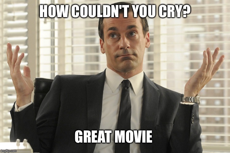 Don Draper Whats Up | HOW COULDN'T YOU CRY? GREAT MOVIE | image tagged in don draper whats up | made w/ Imgflip meme maker