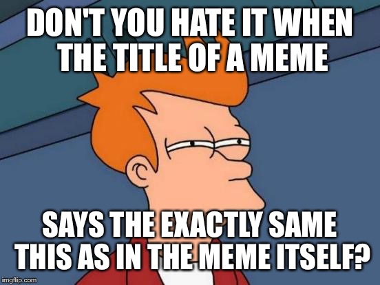 Don't you hate it when the title of a meme says the exactly same this as in the meme itself? | DON'T YOU HATE IT WHEN THE TITLE OF A MEME; SAYS THE EXACTLY SAME THIS AS IN THE MEME ITSELF? | image tagged in memes,futurama fry | made w/ Imgflip meme maker