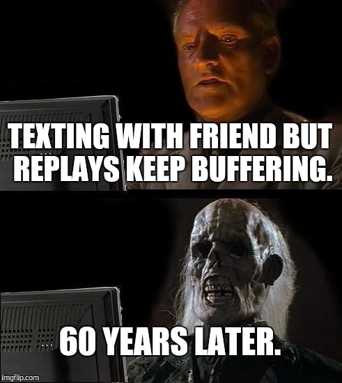 I'll Just Wait Here Meme | TEXTING WITH FRIEND BUT REPLAYS KEEP BUFFERING. 60 YEARS LATER. | image tagged in memes,ill just wait here | made w/ Imgflip meme maker