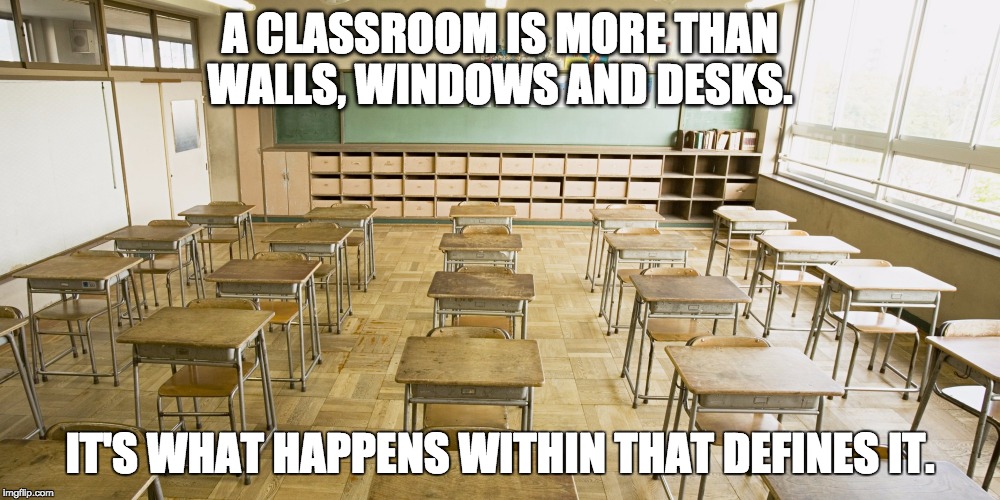 What a classrooom is. | A CLASSROOM IS MORE THAN WALLS, WINDOWS AND DESKS. IT'S WHAT HAPPENS WITHIN THAT DEFINES IT. | image tagged in classroom | made w/ Imgflip meme maker