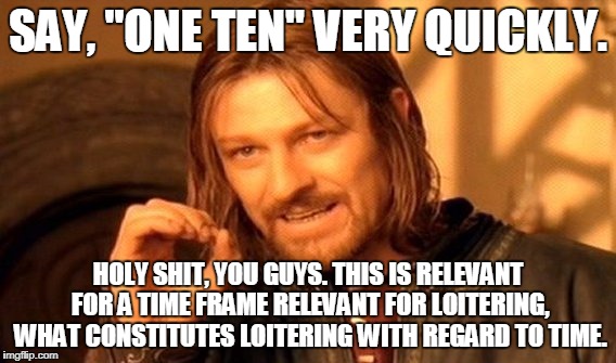 One Does Not Simply | SAY, "ONE TEN" VERY QUICKLY. HOLY SHIT, YOU GUYS. THIS IS RELEVANT FOR A TIME FRAME RELEVANT FOR LOITERING, WHAT CONSTITUTES LOITERING WITH REGARD TO TIME. | image tagged in memes,one does not simply | made w/ Imgflip meme maker