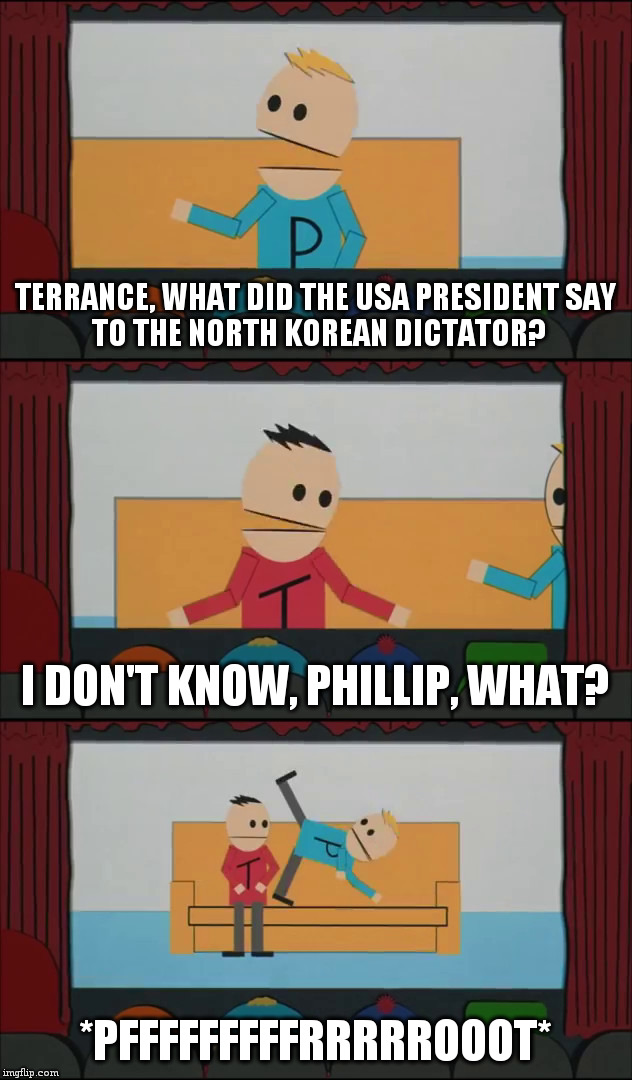 terrance and phillip | TERRANCE, WHAT DID THE USA PRESIDENT
SAY TO THE NORTH KOREAN DICTATOR? I DON'T KNOW, PHILLIP, WHAT? *PFFFFFFFFFRRRRROOOT* | image tagged in terrance and phillip | made w/ Imgflip meme maker