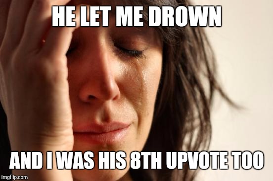 First World Problems Meme | HE LET ME DROWN AND I WAS HIS 8TH UPVOTE TOO | image tagged in memes,first world problems | made w/ Imgflip meme maker