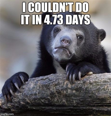 Confession Bear Meme | I COULDN'T DO IT IN 4.73 DAYS | image tagged in memes,confession bear | made w/ Imgflip meme maker