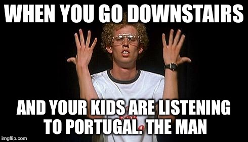 napoleon dynamite | WHEN YOU GO DOWNSTAIRS; AND YOUR KIDS ARE LISTENING TO PORTUGAL. THE MAN | image tagged in napoleon dynamite | made w/ Imgflip meme maker