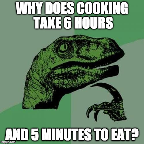 With 7 days of dishes. |  WHY DOES COOKING TAKE 6 HOURS; AND 5 MINUTES TO EAT? | image tagged in memes,philosoraptor,iwanttobebacon,iwanttobebaconcom | made w/ Imgflip meme maker
