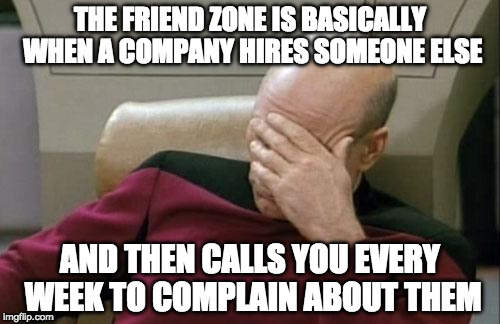 Don't be that guy. | THE FRIEND ZONE IS BASICALLY WHEN A COMPANY HIRES SOMEONE ELSE; AND THEN CALLS YOU EVERY WEEK TO COMPLAIN ABOUT THEM | image tagged in memes,captain picard facepalm,friend zone,iwanttobebacon,iwanttobebaconcom | made w/ Imgflip meme maker