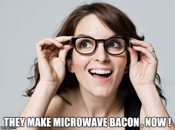 Tina , oh really | THEY MAKE MICROWAVE BACON , NOW ! | image tagged in tina  oh really | made w/ Imgflip meme maker