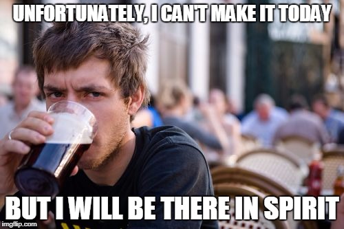 That's the spirit! | UNFORTUNATELY, I CAN'T MAKE IT TODAY; BUT I WILL BE THERE IN SPIRIT | image tagged in memes,lazy college senior | made w/ Imgflip meme maker