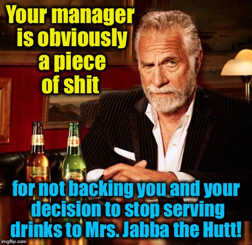 Your manager is obviously a piece of shit for not backing you and your decision to stop serving drinks to Mrs. Jabba the Hutt! | made w/ Imgflip meme maker