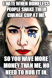 True story | I HATE WHEN HOMELESS PEOPLE SHAKE THEIR CHANGE CUP AT ME. SO YOU HAVE MORE MONEY THAN ME. NO NEED TO RUB IT IN. | image tagged in first world problems,broke | made w/ Imgflip meme maker