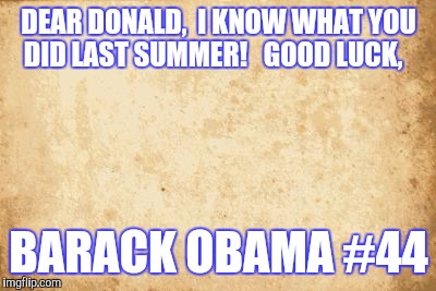 old paper | DEAR DONALD,

I KNOW WHAT YOU DID LAST SUMMER!   GOOD LUCK, BARACK OBAMA #44 | image tagged in old paper | made w/ Imgflip meme maker