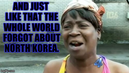 Ain't Nobody Got Time For That | AND JUST LIKE THAT THE WHOLE WORLD FORGOT ABOUT NORTH KOREA. | image tagged in memes,aint nobody got time for that | made w/ Imgflip meme maker