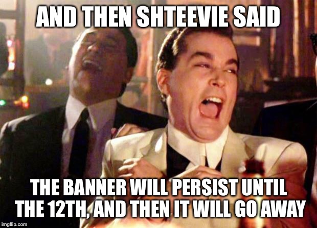Wise guys laughing | AND THEN SHTEEVIE SAID; THE BANNER WILL PERSIST UNTIL THE 12TH, AND THEN IT WILL GO AWAY | image tagged in wise guys laughing | made w/ Imgflip meme maker