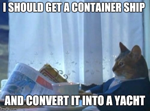 I Should Buy A Boat Cat | I SHOULD GET A CONTAINER SHIP; AND CONVERT IT INTO A YACHT | image tagged in memes,i should buy a boat cat | made w/ Imgflip meme maker