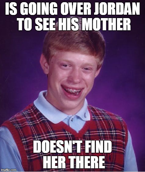 Poor Wayfaring Stranger | IS GOING OVER JORDAN TO SEE HIS MOTHER; DOESN'T FIND HER THERE | image tagged in memes,bad luck brian | made w/ Imgflip meme maker