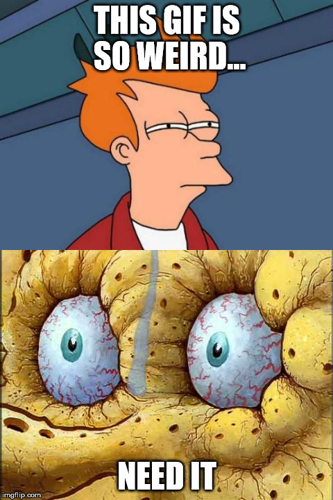 the internet | THIS GIF IS SO WEIRD... NEED IT | image tagged in spongebob,futurama fry,memes | made w/ Imgflip meme maker