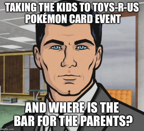 Archer Meme | TAKING THE KIDS TO TOYS-R-US POKÉMON CARD EVENT; AND WHERE IS THE BAR FOR THE PARENTS? | image tagged in memes,archer | made w/ Imgflip meme maker