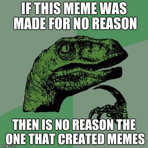 i made this for no reason just to make a meme because i havent been making them in a while | IF THIS MEME WAS MADE FOR NO REASON; THEN IS NO REASON THE ONE THAT CREATED MEMES | image tagged in memes,philosoraptor,funny,meme,nothing | made w/ Imgflip meme maker