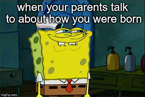 When your parents talk about how you were born | when your parents talk to about how you were born | made w/ Imgflip meme maker