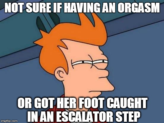 Futurama Fry Meme | NOT SURE IF HAVING AN ORGASM OR GOT HER FOOT CAUGHT IN AN ESCALATOR STEP | image tagged in memes,futurama fry | made w/ Imgflip meme maker