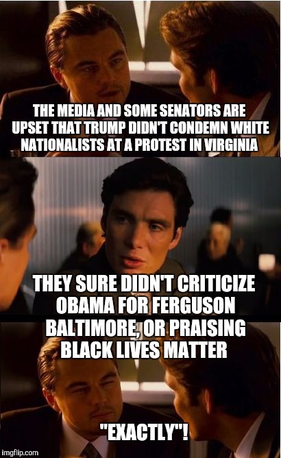 Inception | THE MEDIA AND SOME SENATORS ARE UPSET THAT TRUMP DIDN'T CONDEMN WHITE NATIONALISTS AT A PROTEST IN VIRGINIA; THEY SURE DIDN'T CRITICIZE OBAMA FOR FERGUSON BALTIMORE, OR PRAISING BLACK LIVES MATTER; "EXACTLY"! | image tagged in memes,inception | made w/ Imgflip meme maker