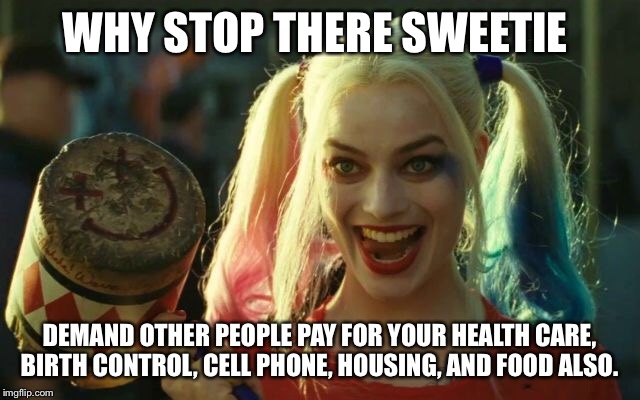 WHY STOP THERE SWEETIE DEMAND OTHER PEOPLE PAY FOR YOUR HEALTH CARE, BIRTH CONTROL, CELL PHONE, HOUSING, AND FOOD ALSO. | made w/ Imgflip meme maker