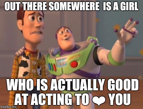 X, X Everywhere | OUT THERE SOMEWHERE  IS A GIRL; WHO IS ACTUALLY GOOD AT ACTING TO ❤ YOU | image tagged in memes,x x everywhere | made w/ Imgflip meme maker