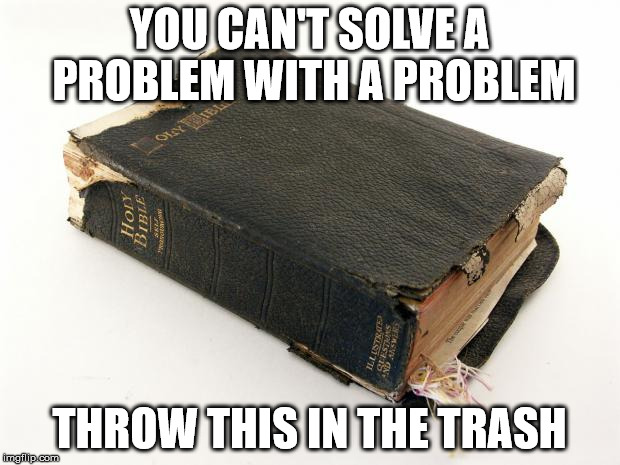 Something that is clearly anti The Golden Rule and very psychopathic. | YOU CAN'T SOLVE A PROBLEM WITH A PROBLEM; THROW THIS IN THE TRASH | image tagged in the bible survives,problem,trash,bible,the golden rule,psychopathy | made w/ Imgflip meme maker