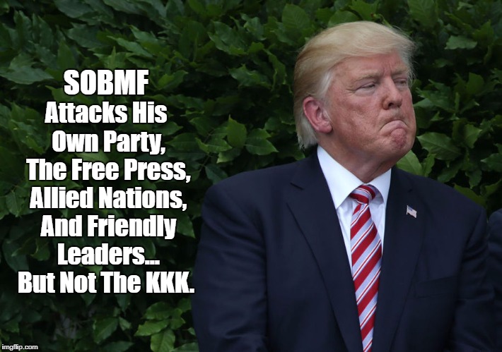 "Trump Attacks Every Friend And Longstanding Ally But Hasn't A Bad Word For Putin Or The KKK" | Attacks His Own Party, The Free Press, Allied Nations, And Friendly Leaders... But Not The KKK. SOBMF | image tagged in deplorable donald,despicable donald,dishonorable donald,despotic donald,devious donald,mafia don | made w/ Imgflip meme maker