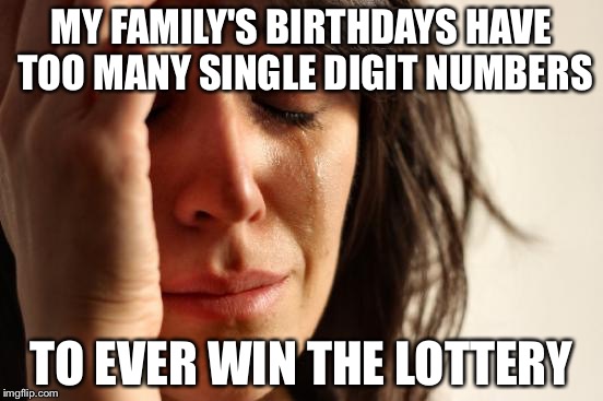 First World Problems | MY FAMILY'S BIRTHDAYS HAVE TOO MANY SINGLE DIGIT NUMBERS; TO EVER WIN THE LOTTERY | image tagged in memes,first world problems | made w/ Imgflip meme maker